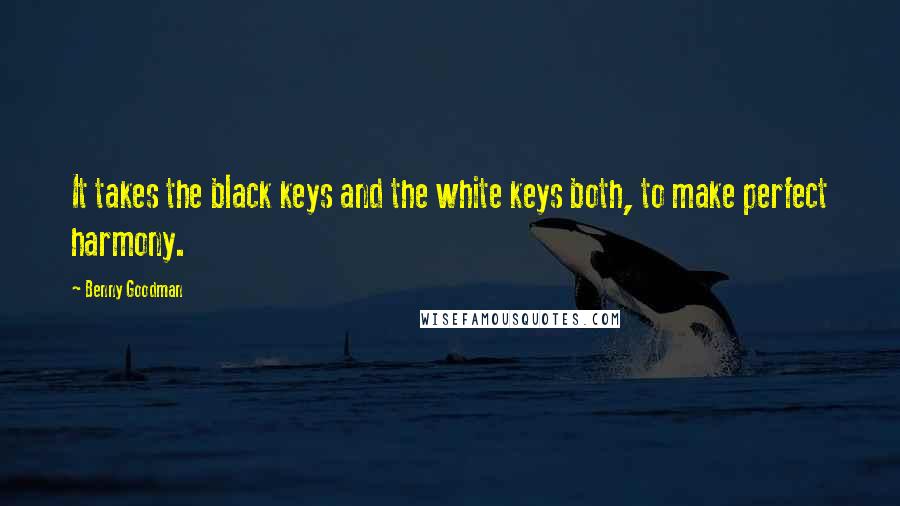 Benny Goodman Quotes: It takes the black keys and the white keys both, to make perfect harmony.