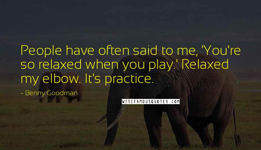 Benny Goodman Quotes: People have often said to me, 'You're so relaxed when you play.' Relaxed my elbow. It's practice.