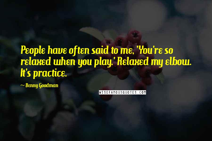 Benny Goodman Quotes: People have often said to me, 'You're so relaxed when you play.' Relaxed my elbow. It's practice.