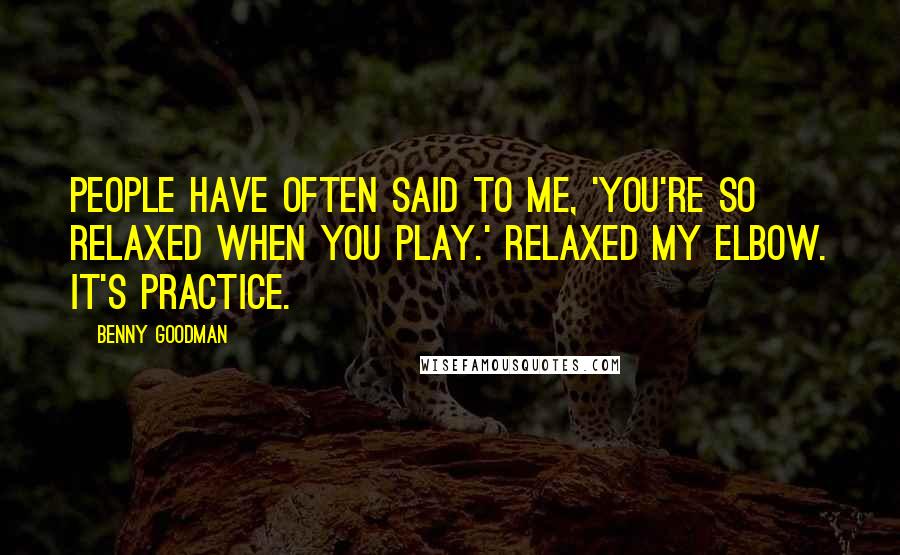 Benny Goodman Quotes: People have often said to me, 'You're so relaxed when you play.' Relaxed my elbow. It's practice.