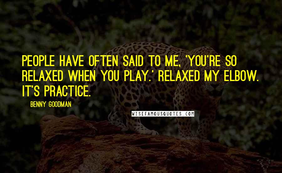 Benny Goodman Quotes: People have often said to me, 'You're so relaxed when you play.' Relaxed my elbow. It's practice.
