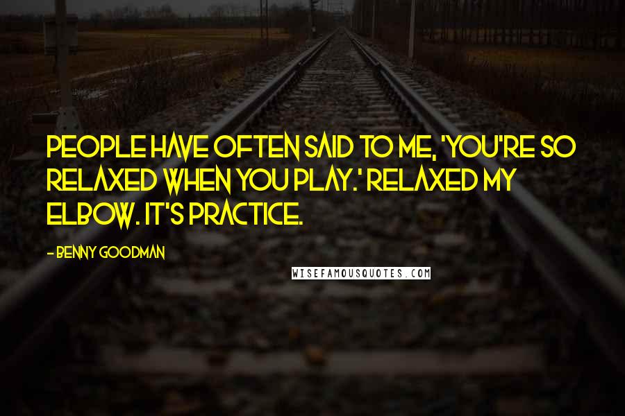 Benny Goodman Quotes: People have often said to me, 'You're so relaxed when you play.' Relaxed my elbow. It's practice.