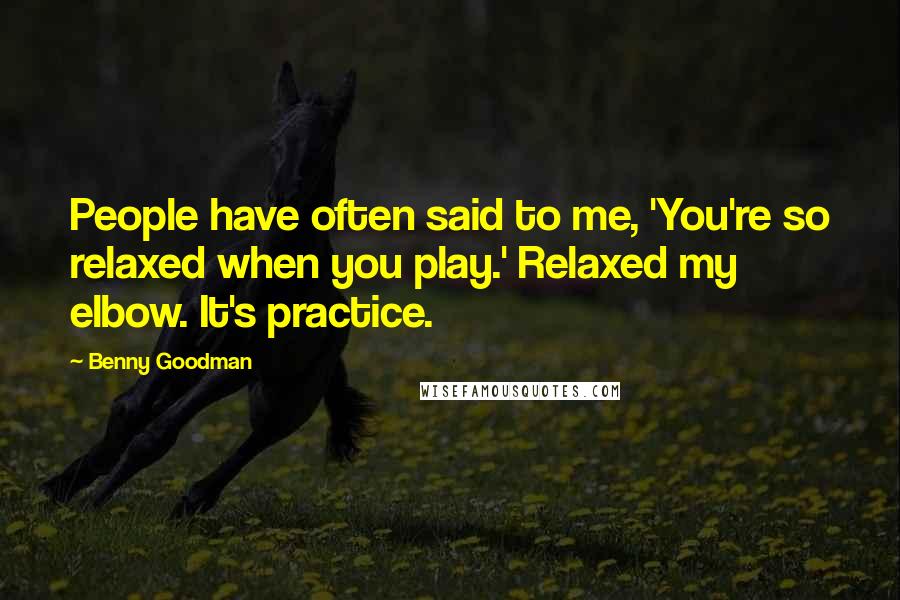 Benny Goodman Quotes: People have often said to me, 'You're so relaxed when you play.' Relaxed my elbow. It's practice.