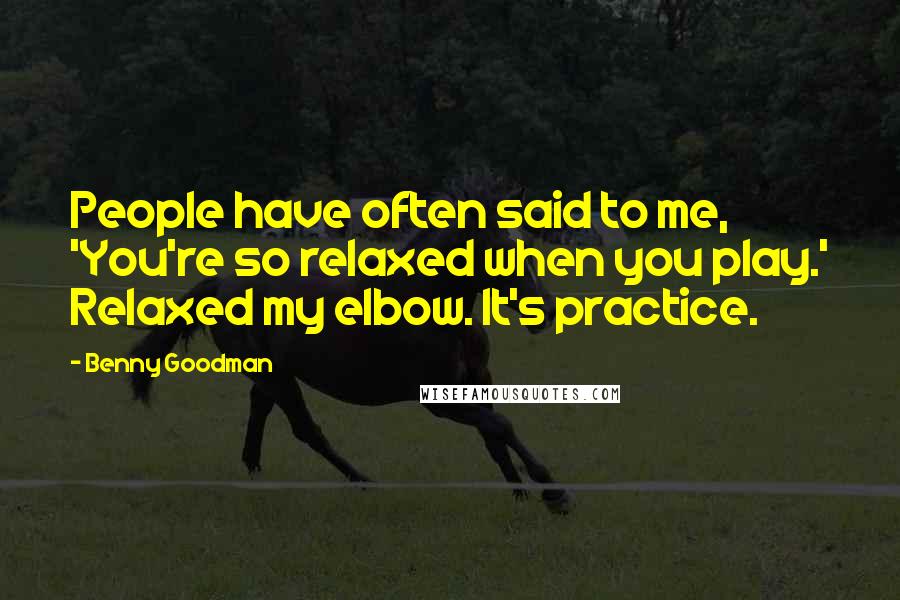 Benny Goodman Quotes: People have often said to me, 'You're so relaxed when you play.' Relaxed my elbow. It's practice.