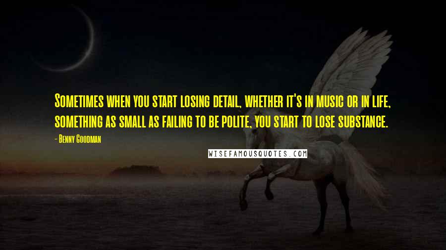 Benny Goodman Quotes: Sometimes when you start losing detail, whether it's in music or in life, something as small as failing to be polite, you start to lose substance.