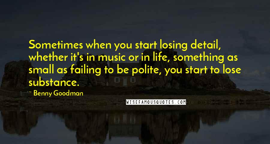 Benny Goodman Quotes: Sometimes when you start losing detail, whether it's in music or in life, something as small as failing to be polite, you start to lose substance.