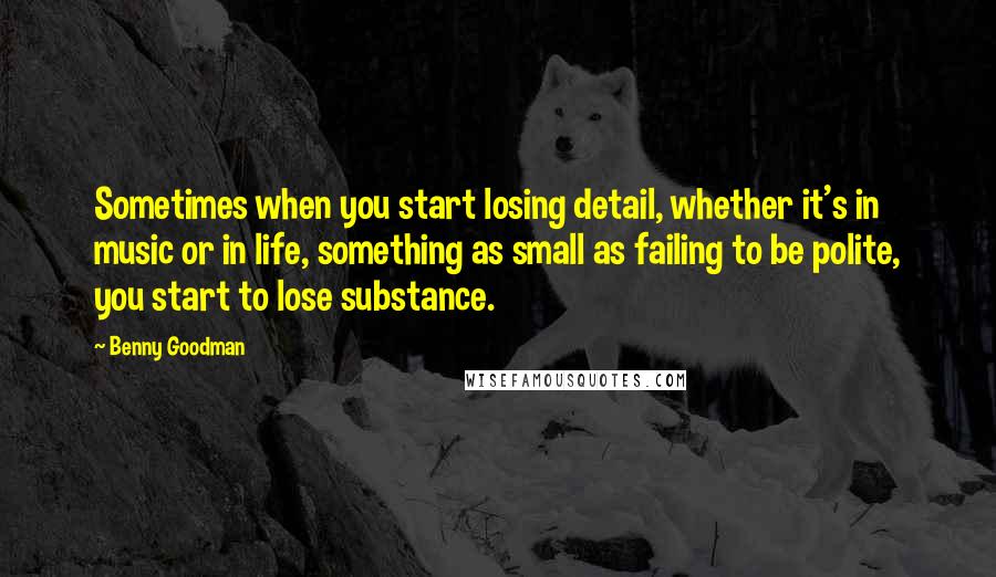 Benny Goodman Quotes: Sometimes when you start losing detail, whether it's in music or in life, something as small as failing to be polite, you start to lose substance.