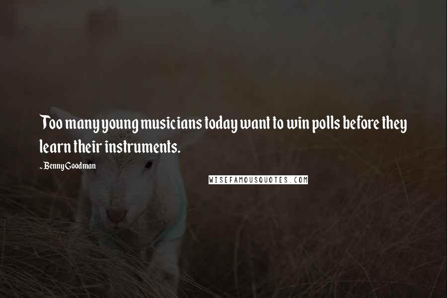 Benny Goodman Quotes: Too many young musicians today want to win polls before they learn their instruments.