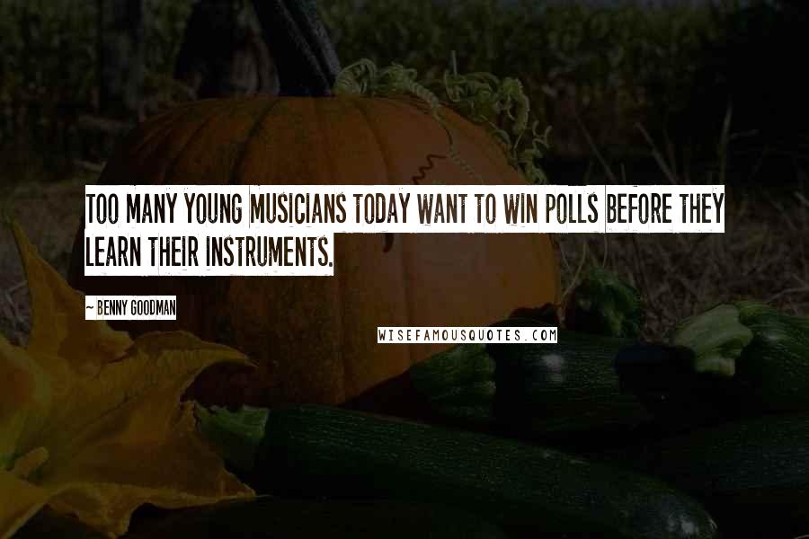 Benny Goodman Quotes: Too many young musicians today want to win polls before they learn their instruments.