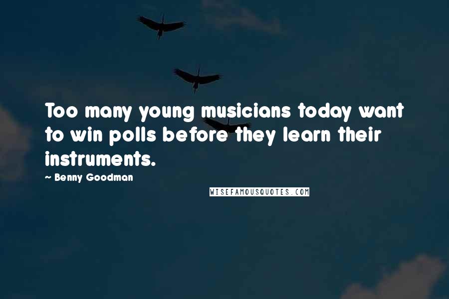 Benny Goodman Quotes: Too many young musicians today want to win polls before they learn their instruments.