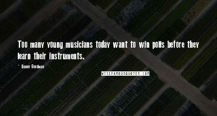 Benny Goodman Quotes: Too many young musicians today want to win polls before they learn their instruments.