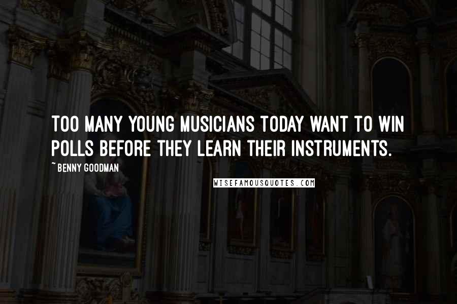 Benny Goodman Quotes: Too many young musicians today want to win polls before they learn their instruments.