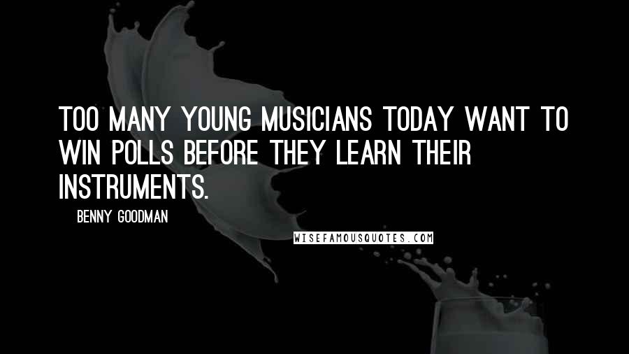 Benny Goodman Quotes: Too many young musicians today want to win polls before they learn their instruments.