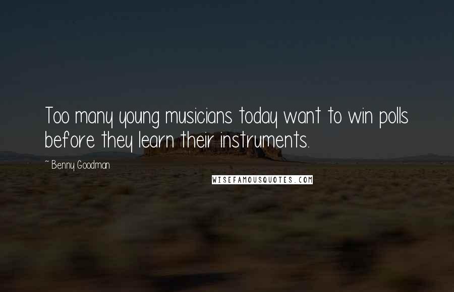 Benny Goodman Quotes: Too many young musicians today want to win polls before they learn their instruments.