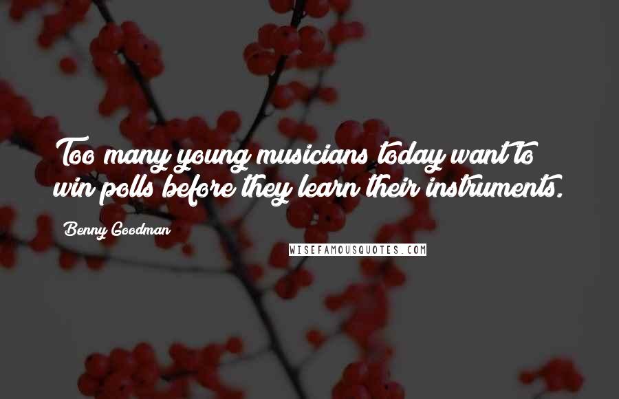 Benny Goodman Quotes: Too many young musicians today want to win polls before they learn their instruments.