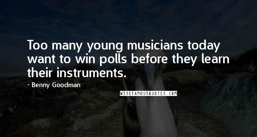 Benny Goodman Quotes: Too many young musicians today want to win polls before they learn their instruments.