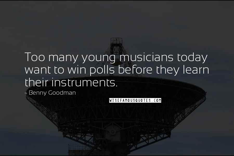 Benny Goodman Quotes: Too many young musicians today want to win polls before they learn their instruments.