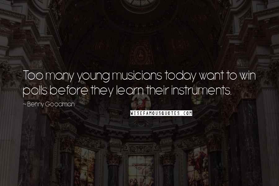 Benny Goodman Quotes: Too many young musicians today want to win polls before they learn their instruments.