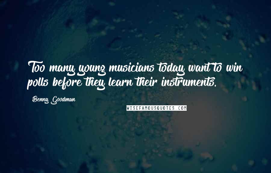 Benny Goodman Quotes: Too many young musicians today want to win polls before they learn their instruments.