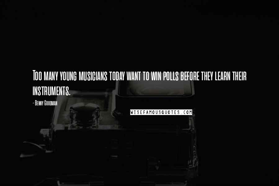 Benny Goodman Quotes: Too many young musicians today want to win polls before they learn their instruments.