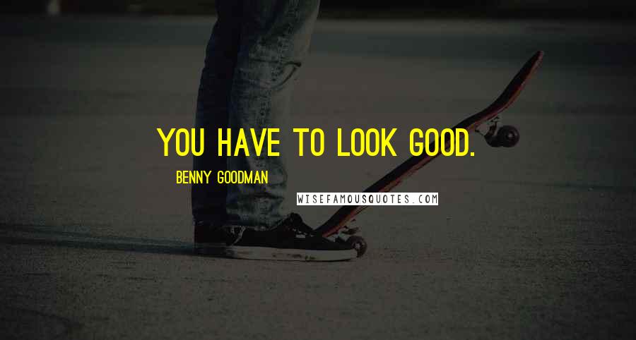 Benny Goodman Quotes: You have to look good.