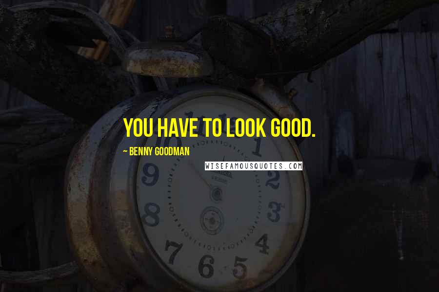 Benny Goodman Quotes: You have to look good.