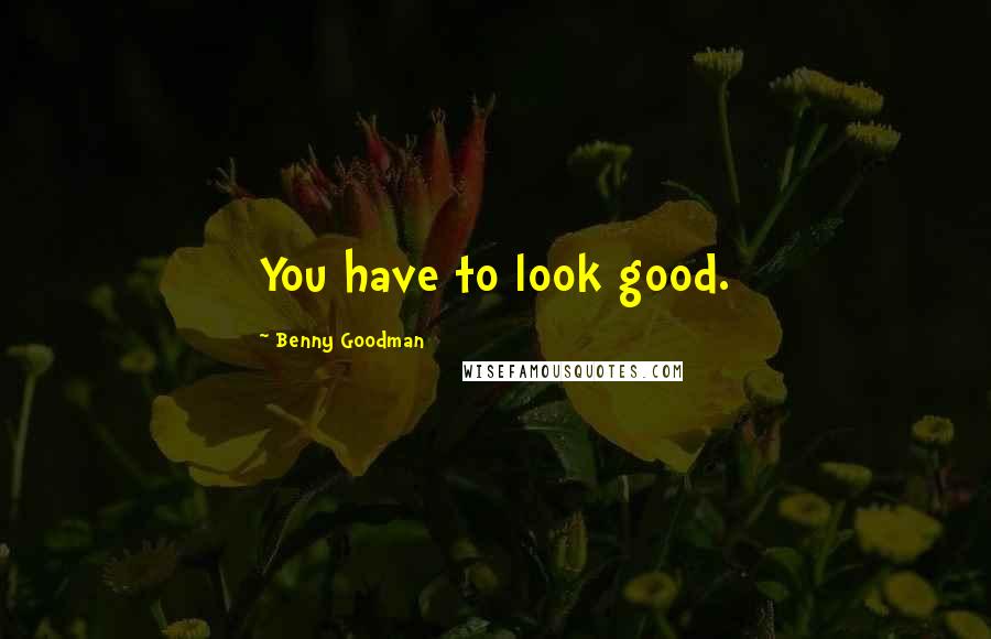 Benny Goodman Quotes: You have to look good.