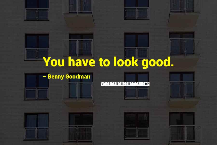 Benny Goodman Quotes: You have to look good.