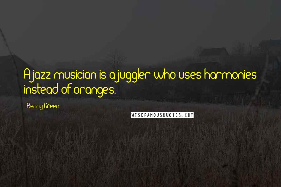 Benny Green Quotes: A jazz musician is a juggler who uses harmonies instead of oranges.