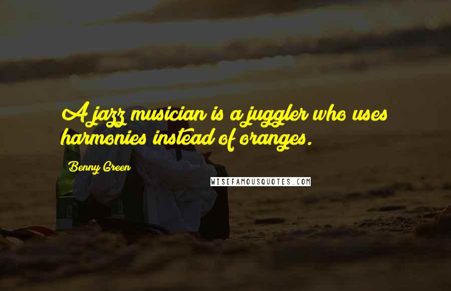 Benny Green Quotes: A jazz musician is a juggler who uses harmonies instead of oranges.