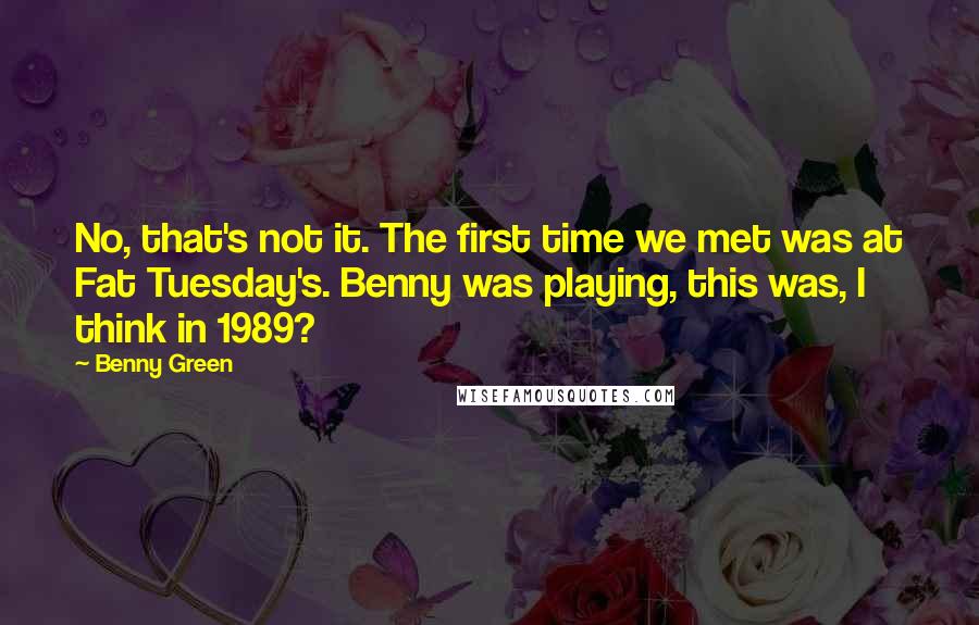 Benny Green Quotes: No, that's not it. The first time we met was at Fat Tuesday's. Benny was playing, this was, I think in 1989?