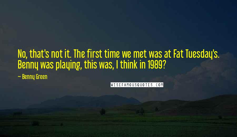 Benny Green Quotes: No, that's not it. The first time we met was at Fat Tuesday's. Benny was playing, this was, I think in 1989?