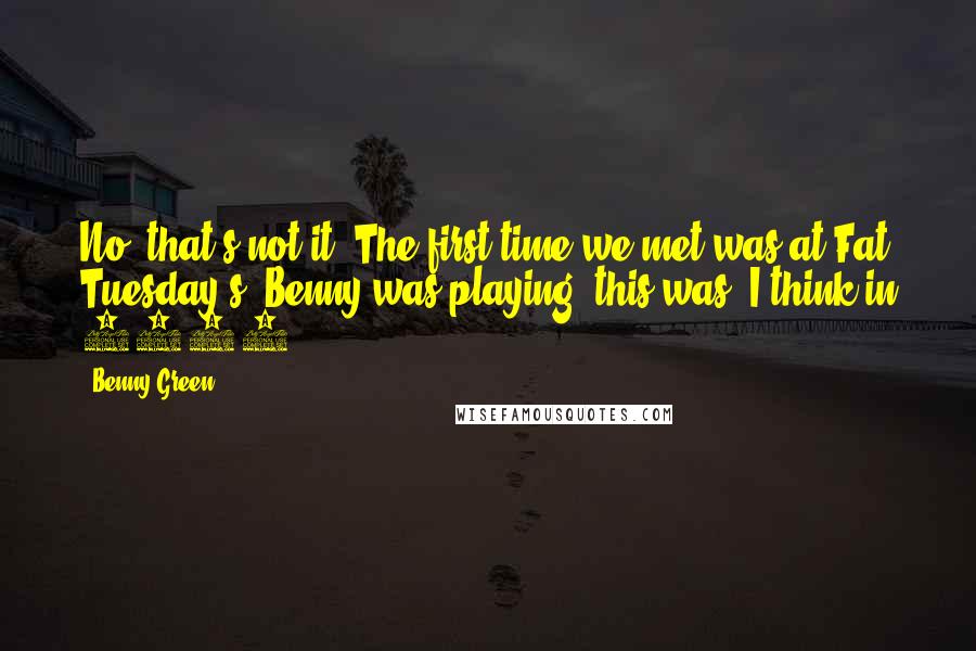 Benny Green Quotes: No, that's not it. The first time we met was at Fat Tuesday's. Benny was playing, this was, I think in 1989?