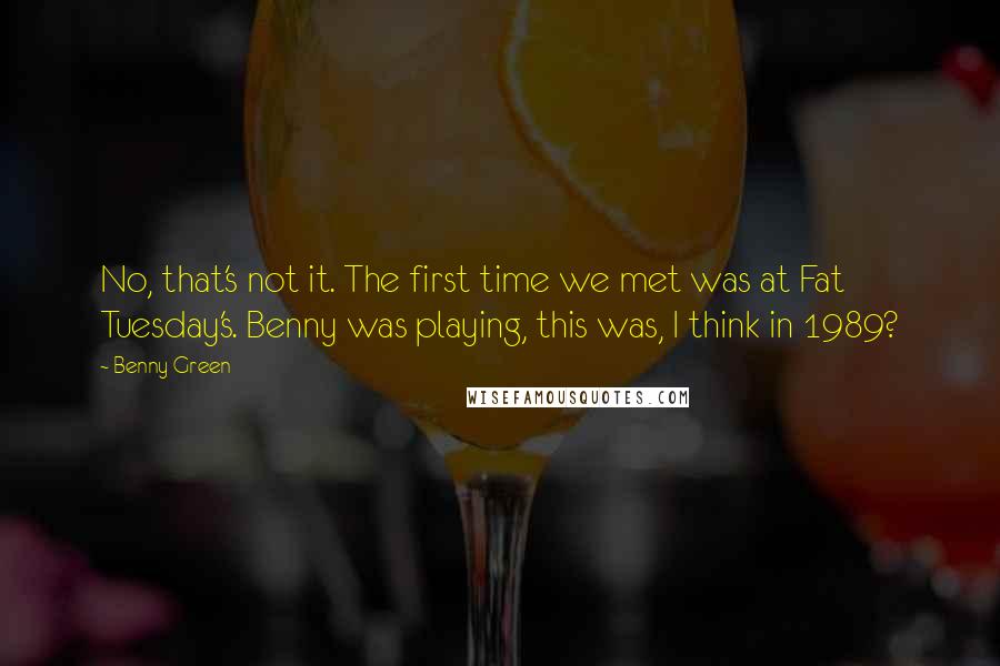 Benny Green Quotes: No, that's not it. The first time we met was at Fat Tuesday's. Benny was playing, this was, I think in 1989?