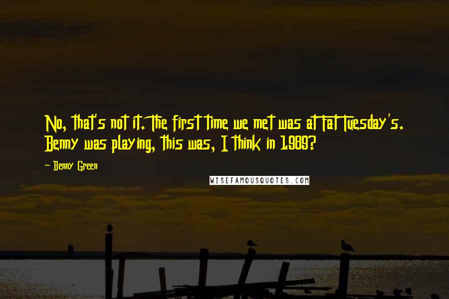 Benny Green Quotes: No, that's not it. The first time we met was at Fat Tuesday's. Benny was playing, this was, I think in 1989?