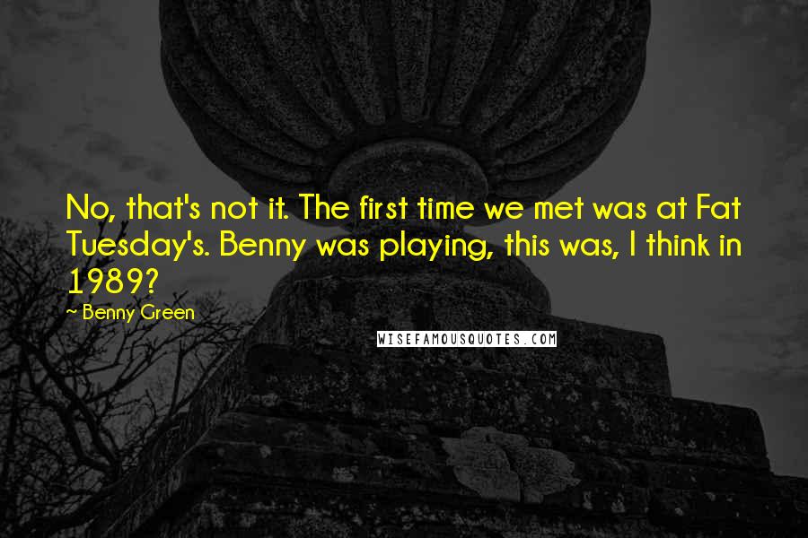 Benny Green Quotes: No, that's not it. The first time we met was at Fat Tuesday's. Benny was playing, this was, I think in 1989?