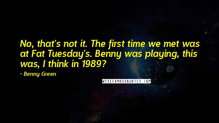 Benny Green Quotes: No, that's not it. The first time we met was at Fat Tuesday's. Benny was playing, this was, I think in 1989?
