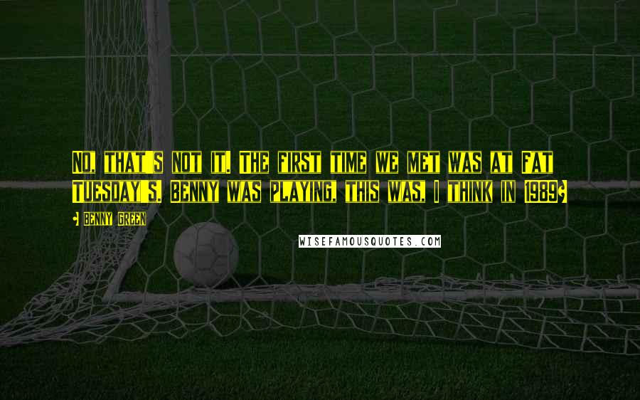 Benny Green Quotes: No, that's not it. The first time we met was at Fat Tuesday's. Benny was playing, this was, I think in 1989?