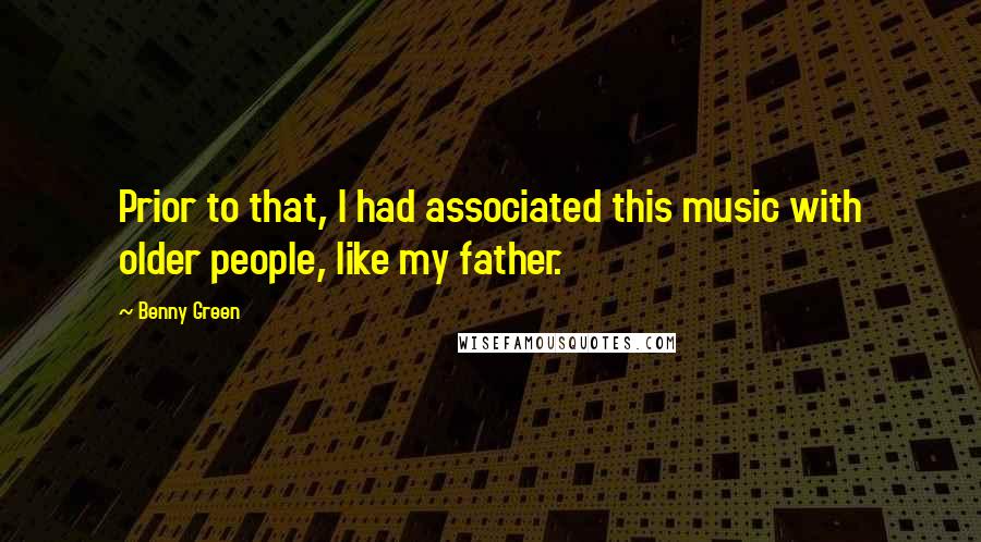 Benny Green Quotes: Prior to that, I had associated this music with older people, like my father.