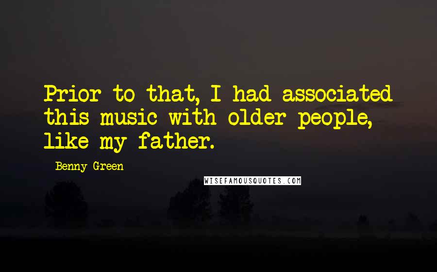 Benny Green Quotes: Prior to that, I had associated this music with older people, like my father.