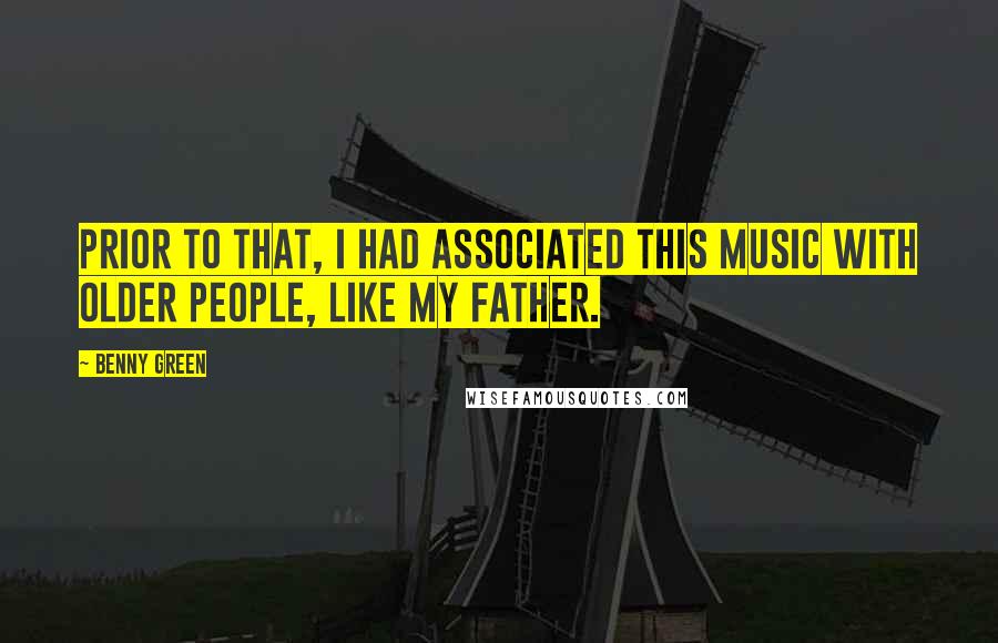 Benny Green Quotes: Prior to that, I had associated this music with older people, like my father.