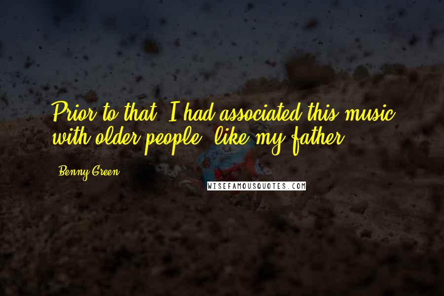 Benny Green Quotes: Prior to that, I had associated this music with older people, like my father.