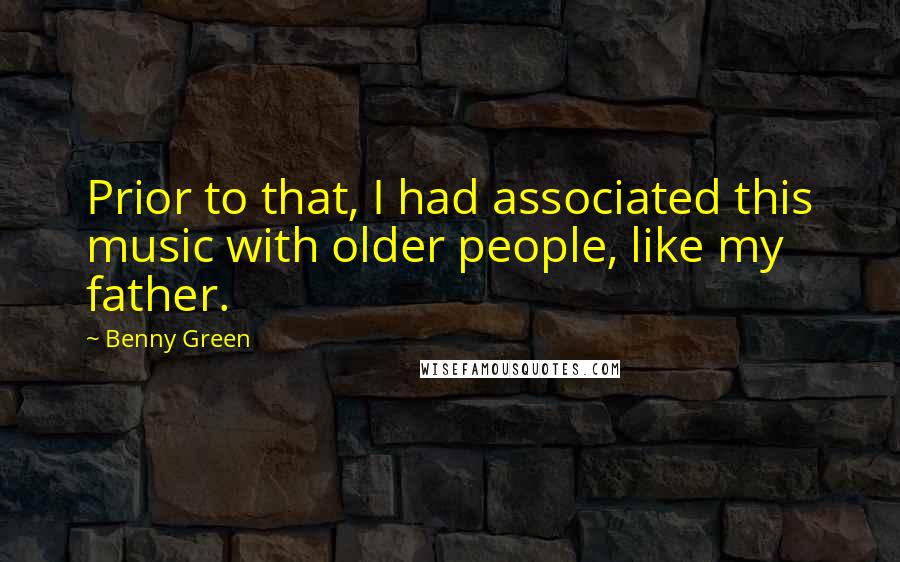 Benny Green Quotes: Prior to that, I had associated this music with older people, like my father.