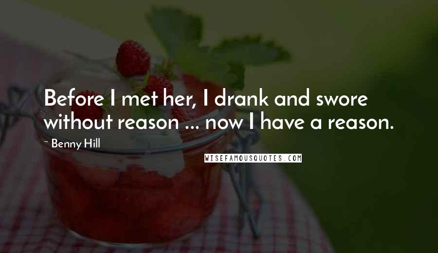 Benny Hill Quotes: Before I met her, I drank and swore without reason ... now I have a reason.