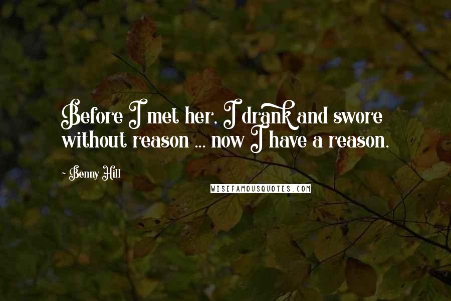 Benny Hill Quotes: Before I met her, I drank and swore without reason ... now I have a reason.