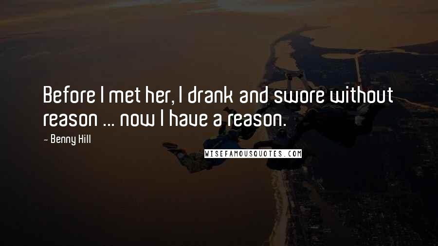 Benny Hill Quotes: Before I met her, I drank and swore without reason ... now I have a reason.