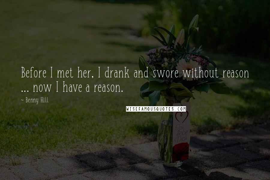 Benny Hill Quotes: Before I met her, I drank and swore without reason ... now I have a reason.