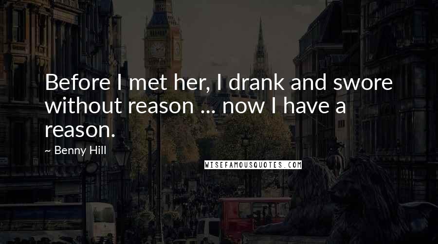 Benny Hill Quotes: Before I met her, I drank and swore without reason ... now I have a reason.