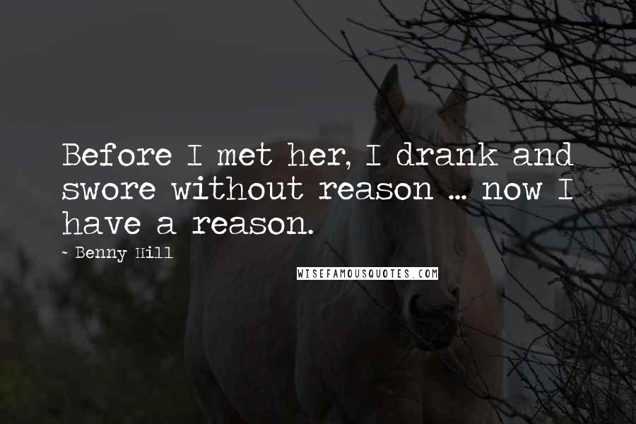 Benny Hill Quotes: Before I met her, I drank and swore without reason ... now I have a reason.