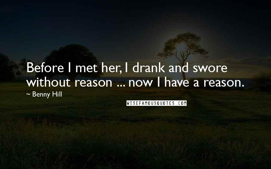 Benny Hill Quotes: Before I met her, I drank and swore without reason ... now I have a reason.
